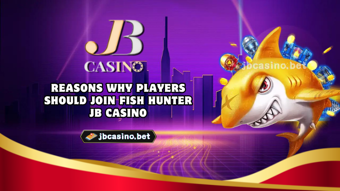 Reasons why players should join Fish Hunter JB Casino