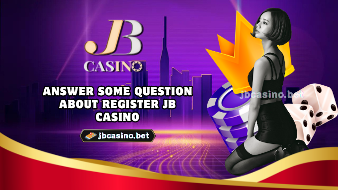 Answer some question about register JB Casino